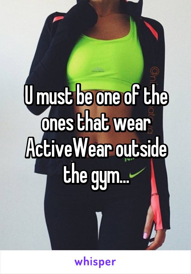 U must be one of the ones that wear ActiveWear outside the gym...