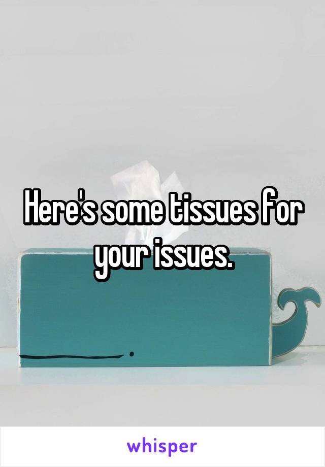 Here's some tissues for your issues.