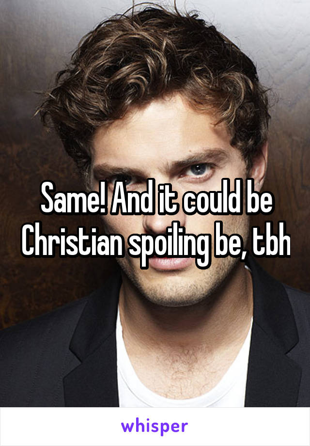 Same! And it could be Christian spoiling be, tbh