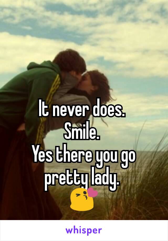 It never does. 
Smile. 
Yes there you go pretty lady. 
😘