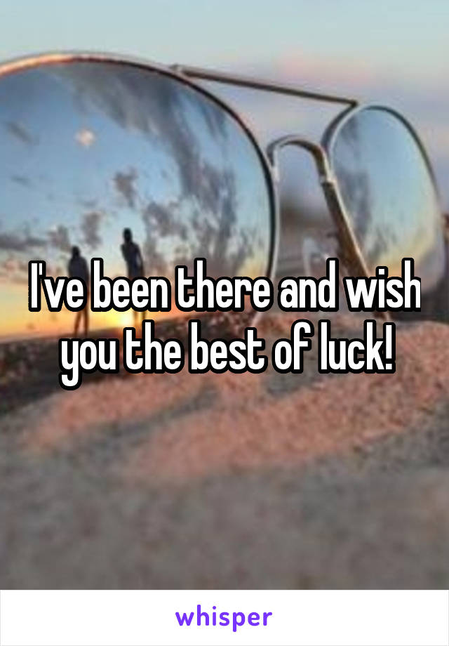 I've been there and wish you the best of luck!