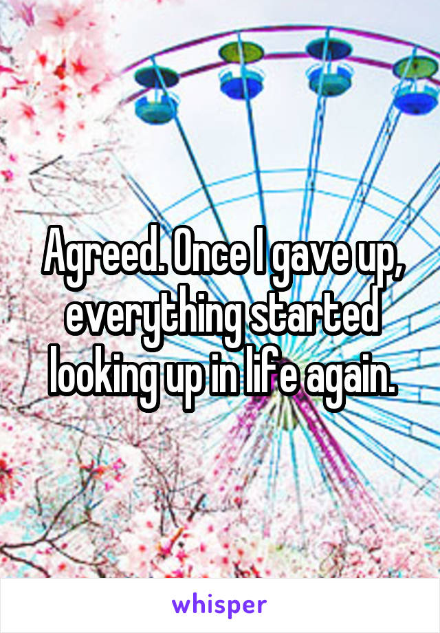 Agreed. Once I gave up, everything started looking up in life again.