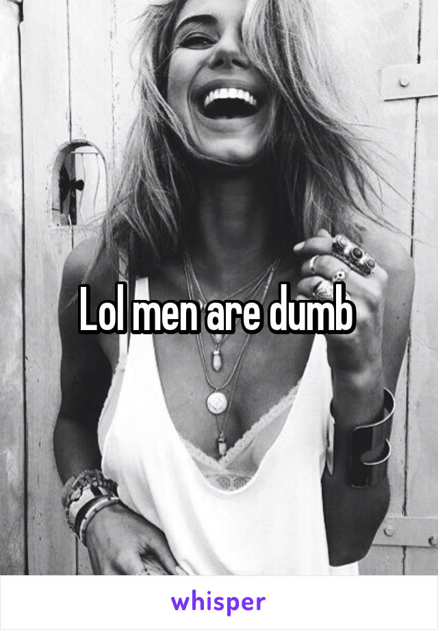 Lol men are dumb 