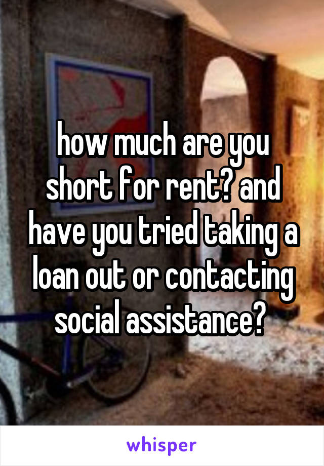 how much are you short for rent? and have you tried taking a loan out or contacting social assistance? 