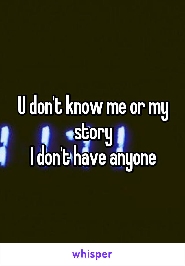 U don't know me or my story
I don't have anyone