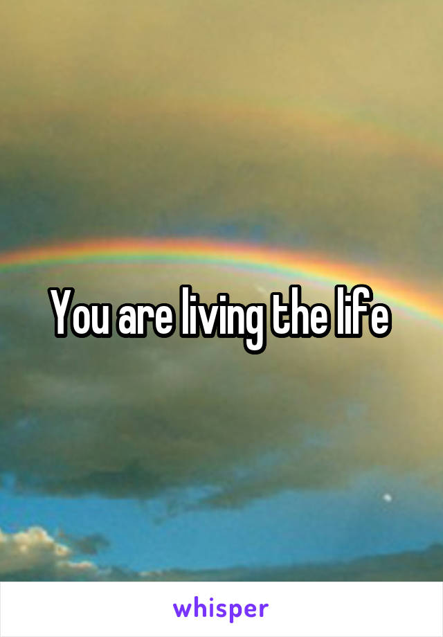 You are living the life 