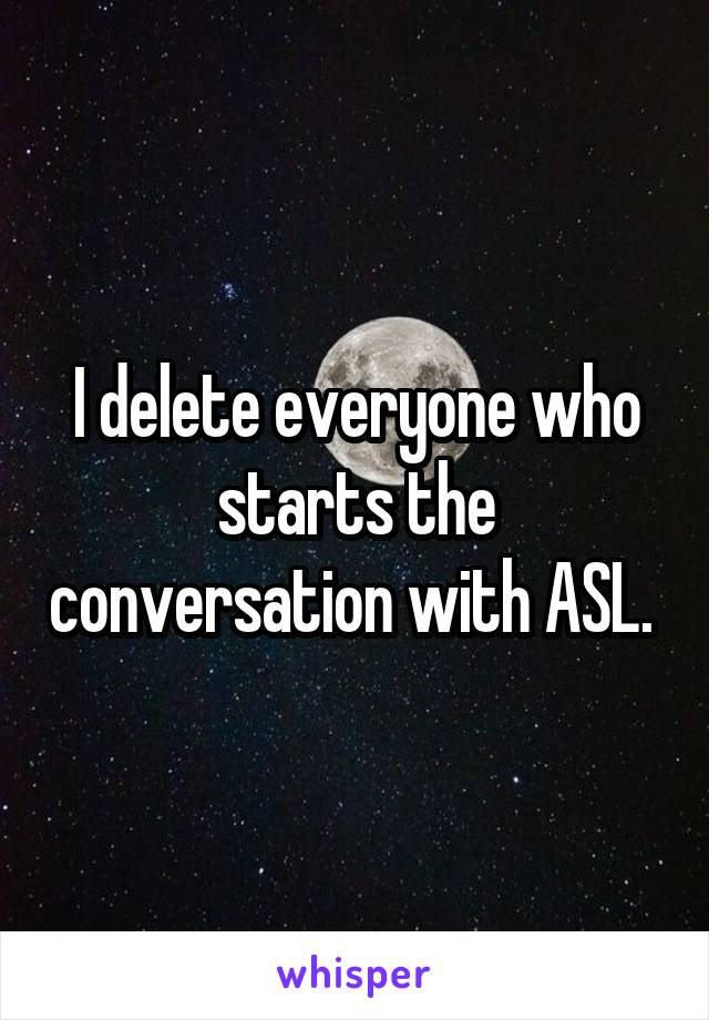I delete everyone who starts the conversation with ASL. 