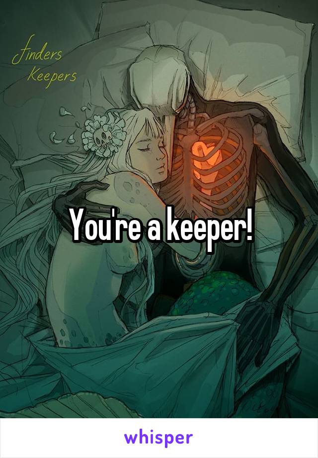 You're a keeper!
