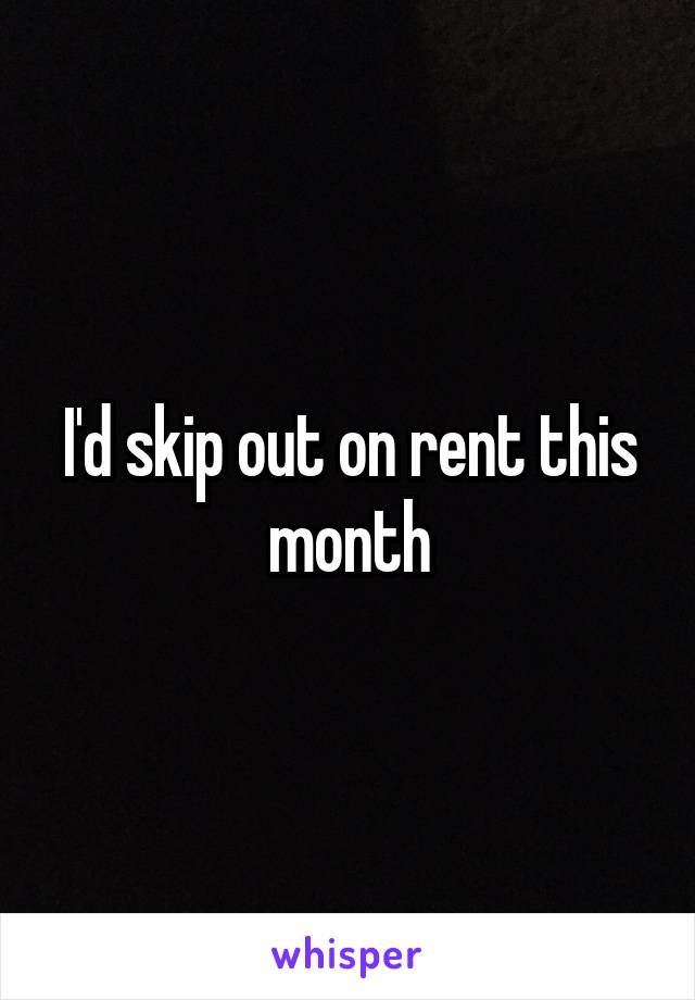I'd skip out on rent this month