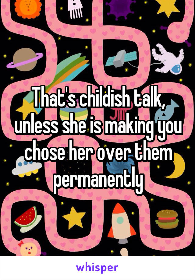 That's childish talk, unless she is making you chose her over them permanently