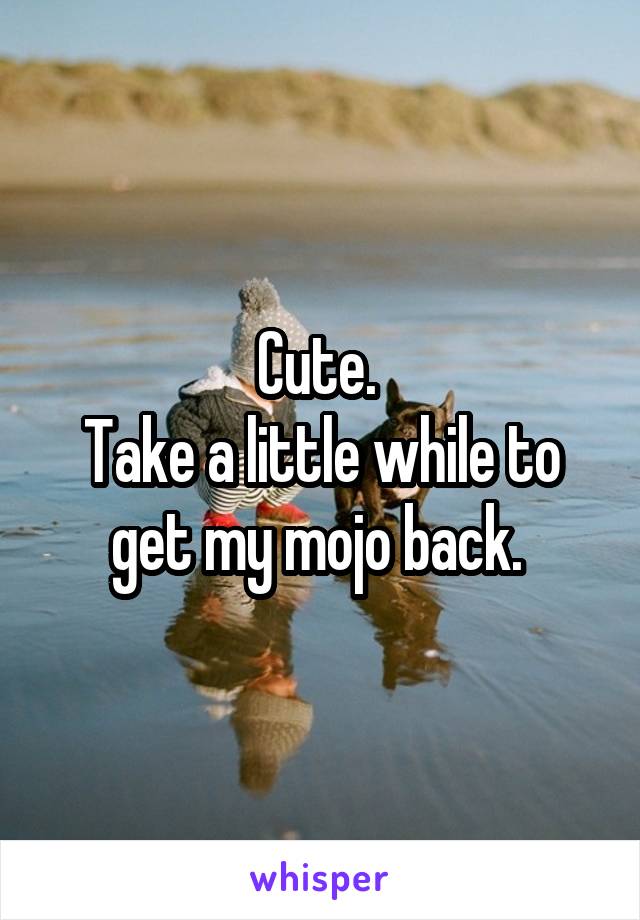 Cute. 
Take a little while to get my mojo back. 