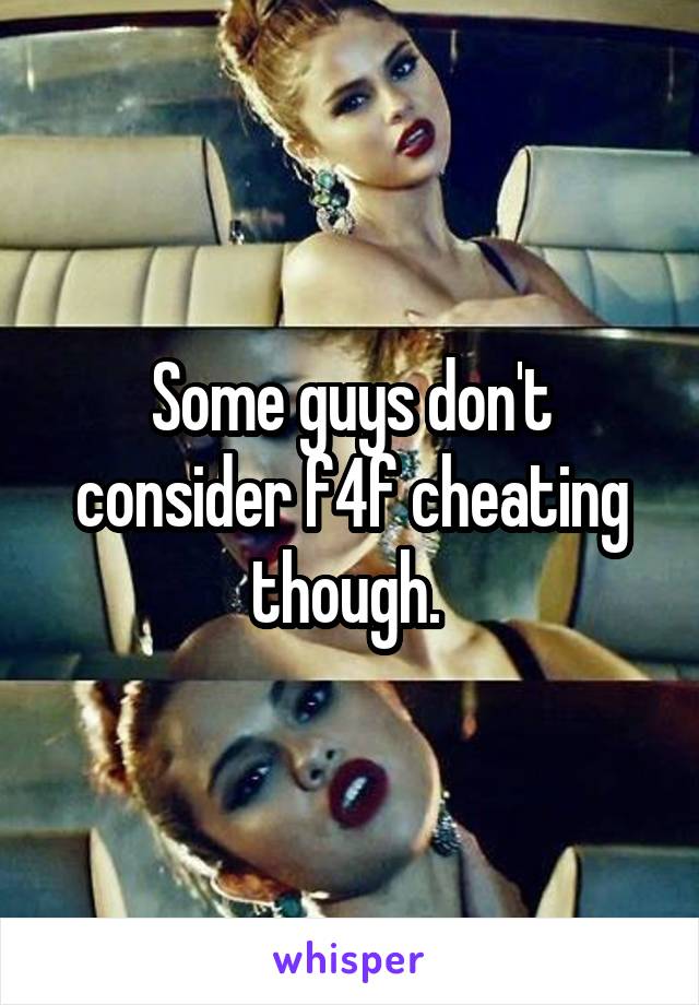Some guys don't consider f4f cheating though. 