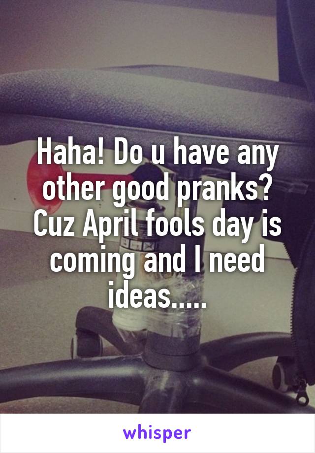 Haha! Do u have any other good pranks? Cuz April fools day is coming and I need ideas.....