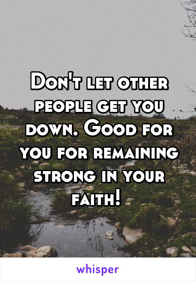 Don't let other people get you down. Good for you for remaining strong in your faith! 