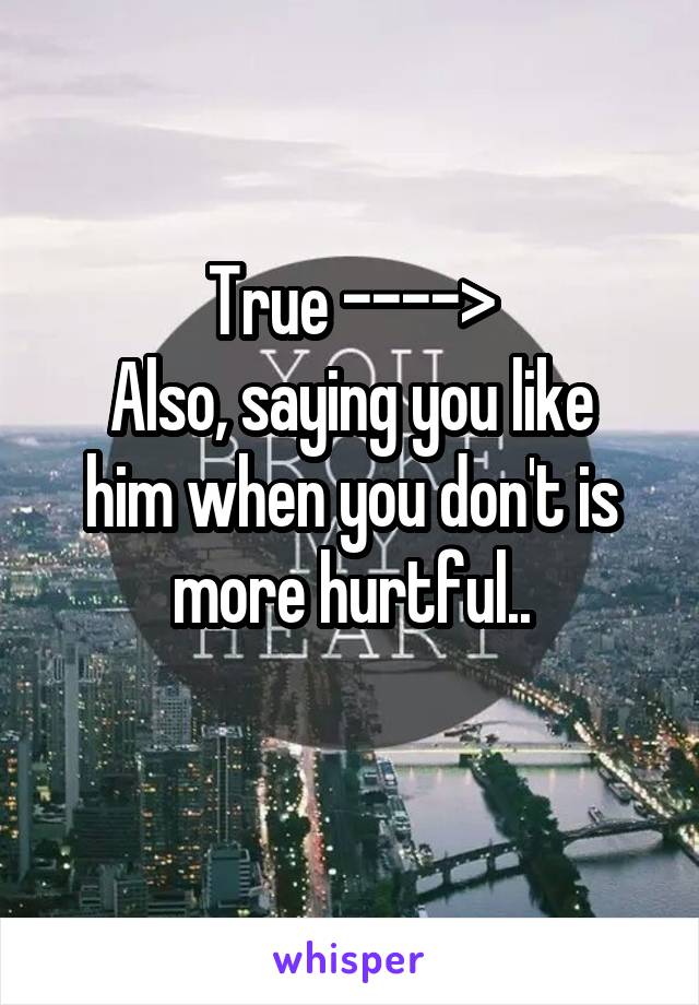 True ---->
Also, saying you like him when you don't is more hurtful..
