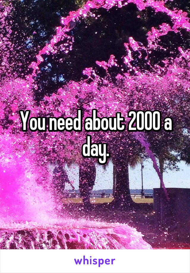 You need about 2000 a day.