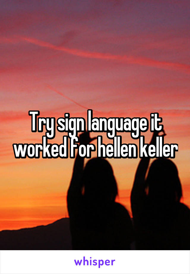 Try sign language it worked for hellen keller