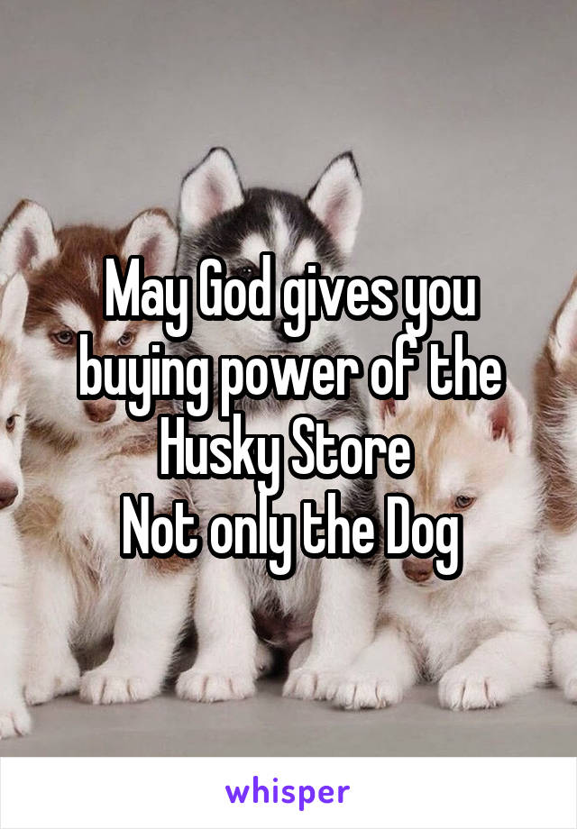May God gives you buying power of the Husky Store 
Not only the Dog