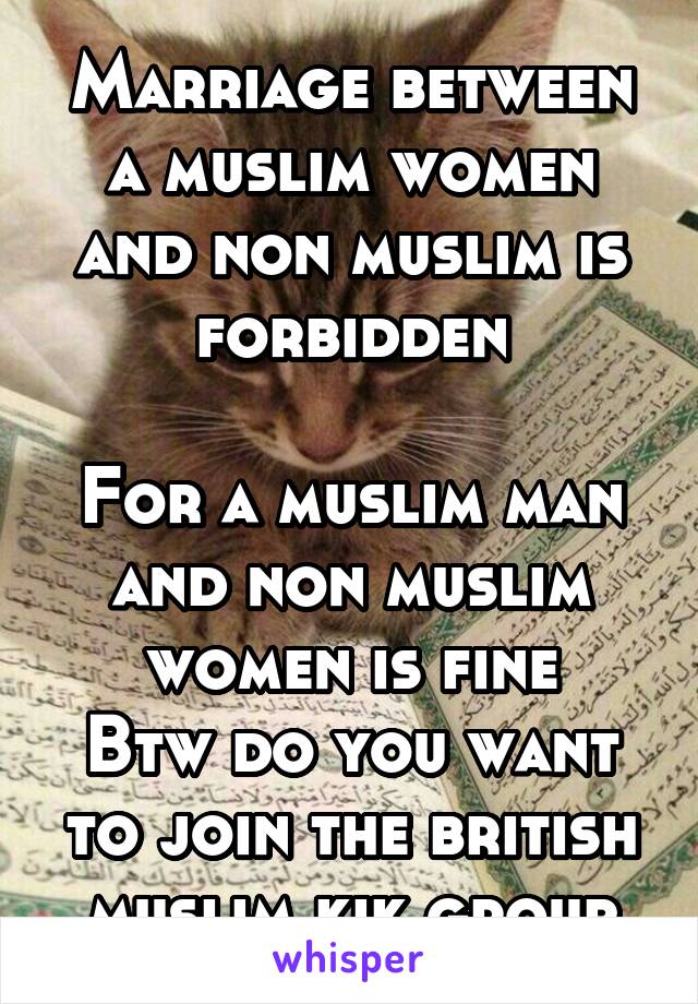 Marriage between a muslim women and non muslim is forbidden

For a muslim man and non muslim women is fine
Btw do you want to join the british muslim kik group