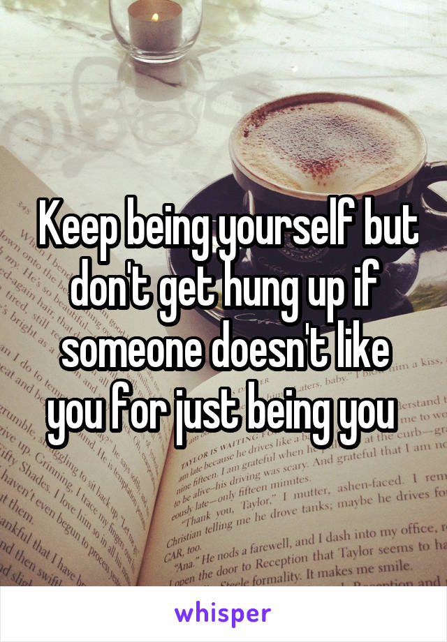  Keep being yourself but don't get hung up if someone doesn't like you for just being you 