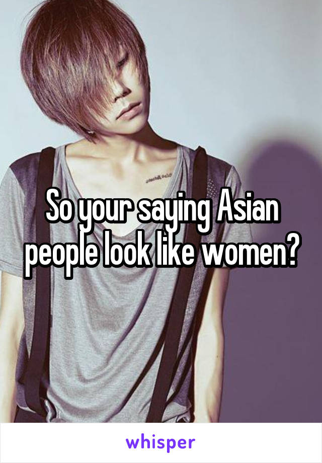 So your saying Asian people look like women?