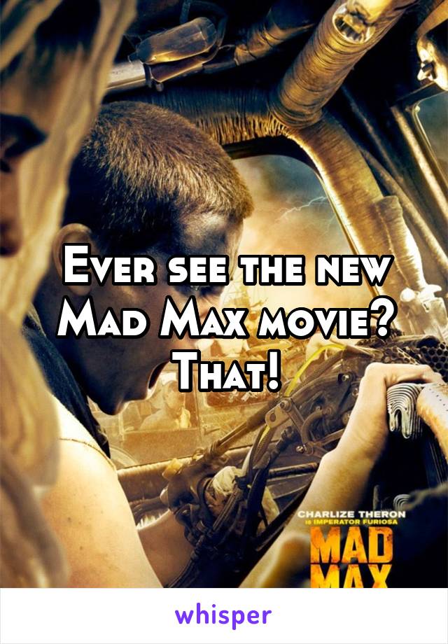 Ever see the new Mad Max movie? That!