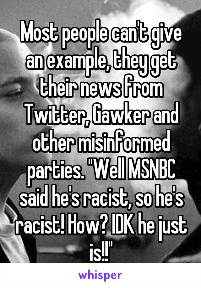 Most people can't give an example, they get their news from Twitter, Gawker and other misinformed parties. "Well MSNBC said he's racist, so he's racist! How? IDK he just is!!"