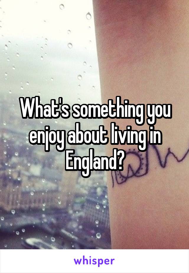 What's something you enjoy about living in England?