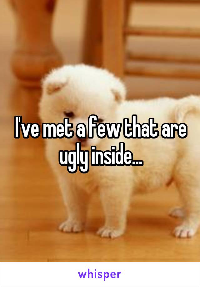 I've met a few that are ugly inside...