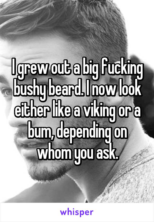 I grew out a big fucking bushy beard. I now look either like a viking or a bum, depending on whom you ask.