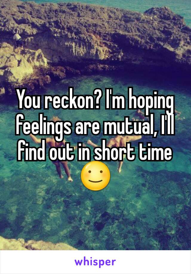 You reckon? I'm hoping feelings are mutual, I'll find out in short time ☺