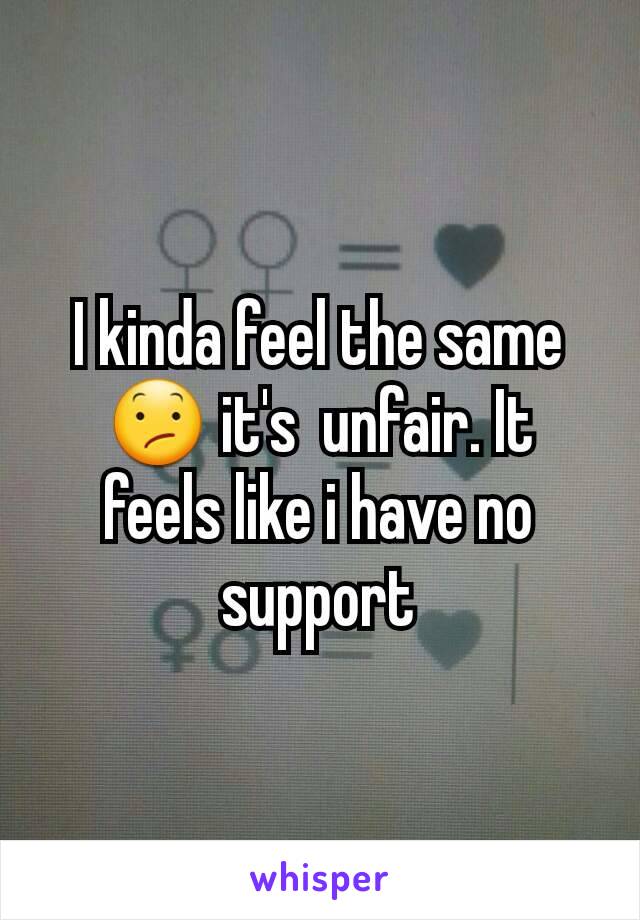 I kinda feel the same 😕 it's  unfair. It feels like i have no support