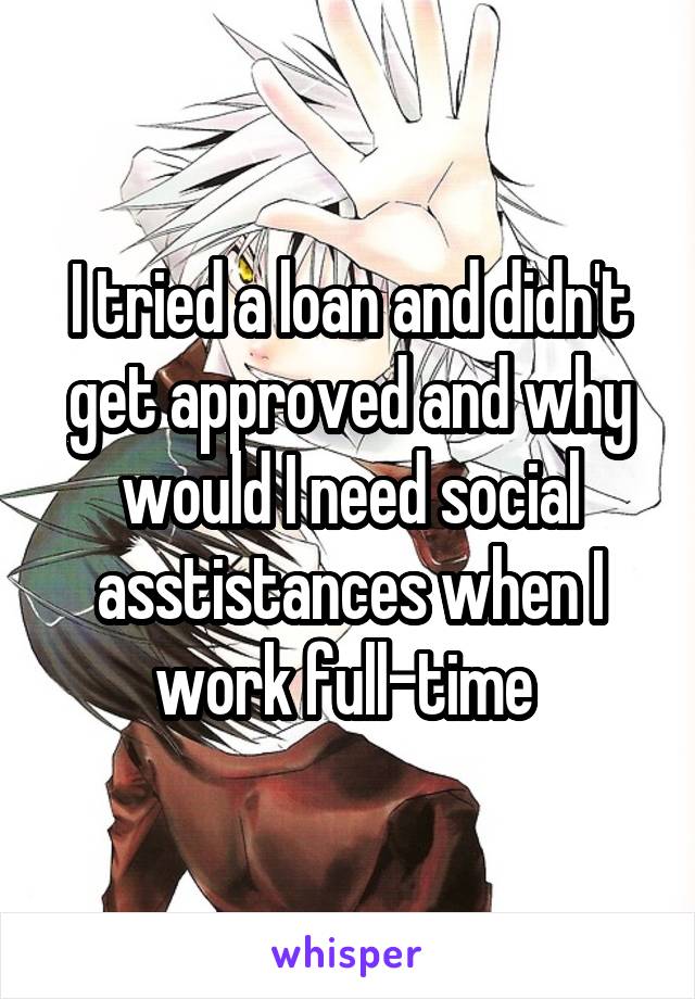 I tried a loan and didn't get approved and why would I need social asstistances when I work full-time 