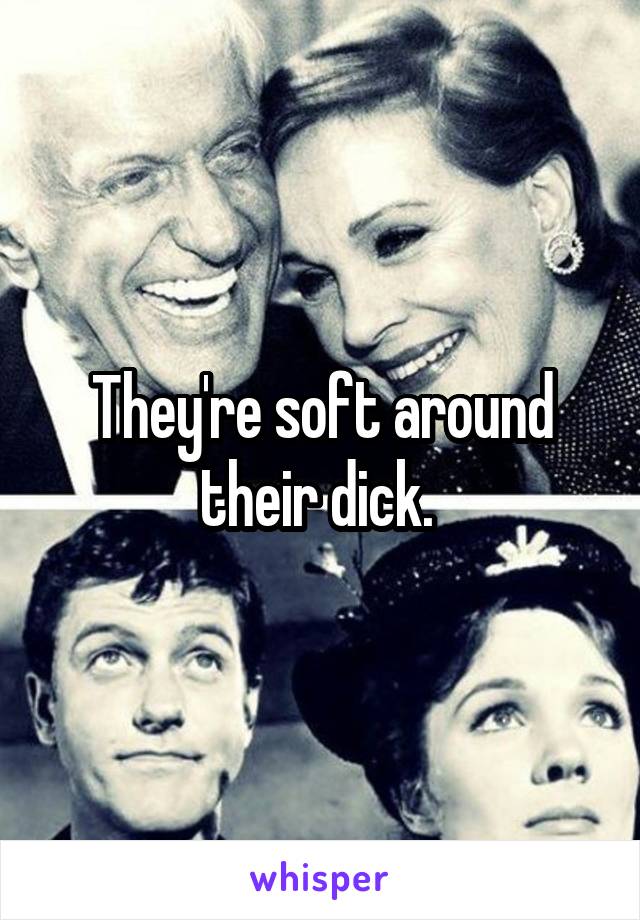 They're soft around their dick. 
