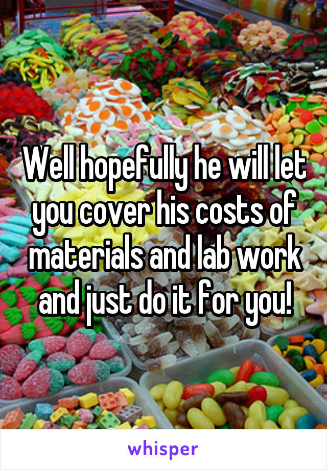 Well hopefully he will let you cover his costs of materials and lab work and just do it for you!