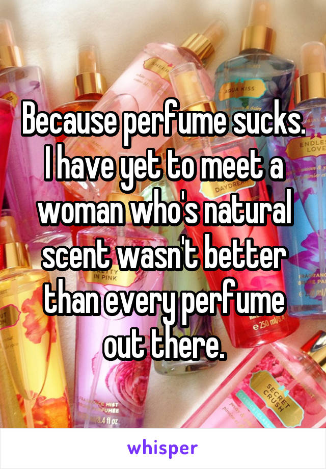 Because perfume sucks. I have yet to meet a woman who's natural scent wasn't better than every perfume out there.