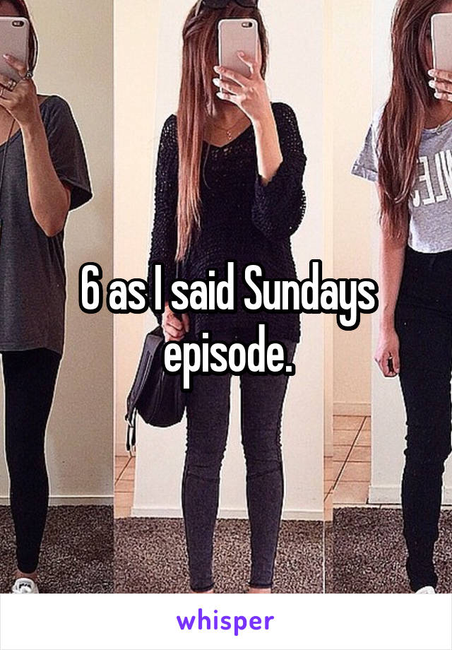 6 as I said Sundays episode.
