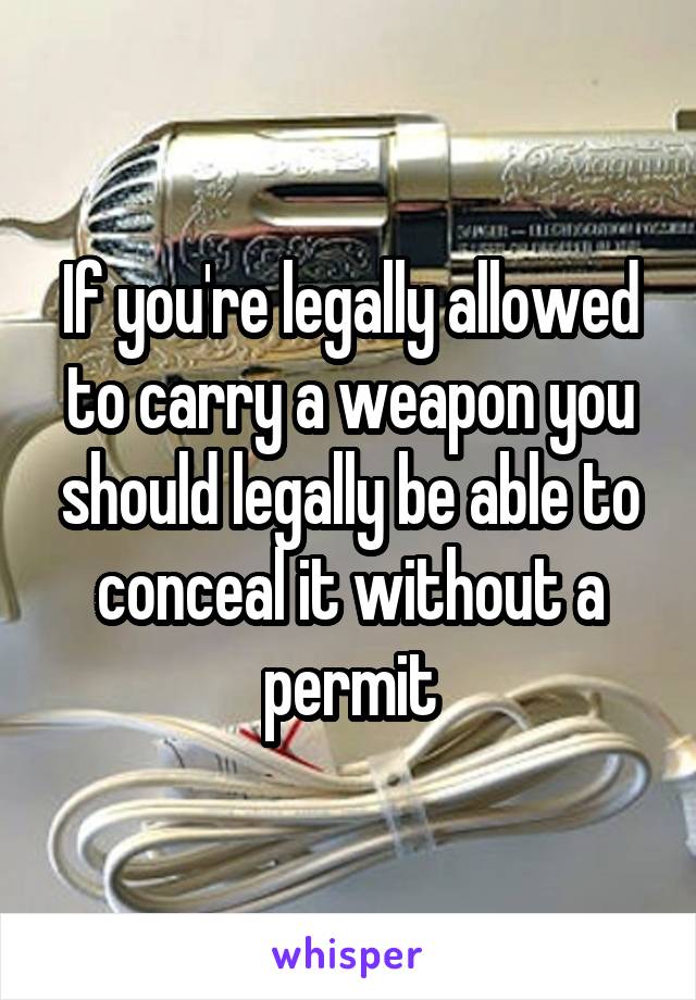 If you're legally allowed to carry a weapon you should legally be able to conceal it without a permit