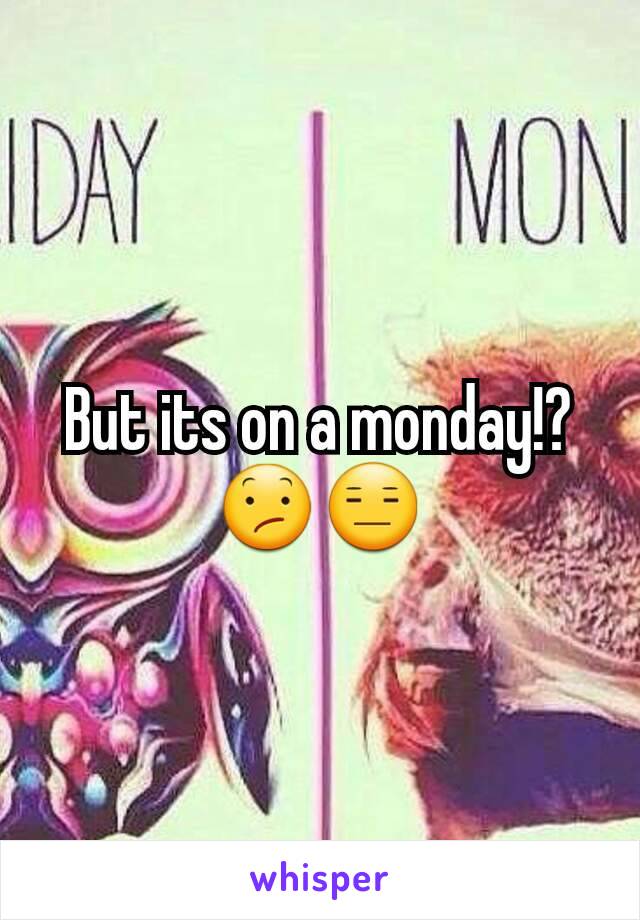 But its on a monday!? 😕😑