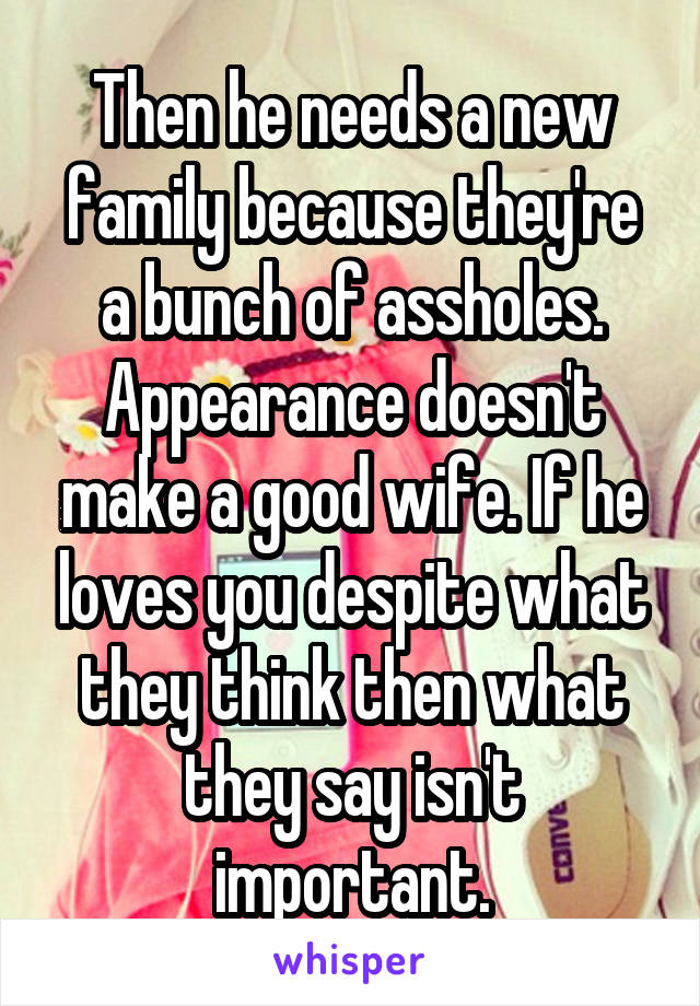 Then he needs a new family because they're a bunch of assholes. Appearance doesn't make a good wife. If he loves you despite what they think then what they say isn't important.