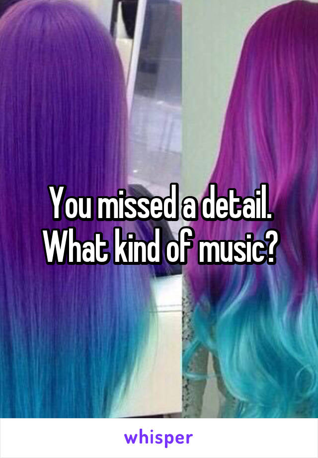 You missed a detail. What kind of music?