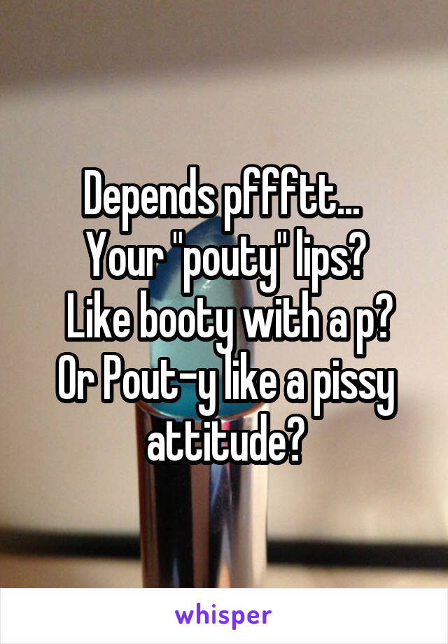 Depends pffftt... 
Your "pouty" lips?
 Like booty with a p? Or Pout-y like a pissy attitude?