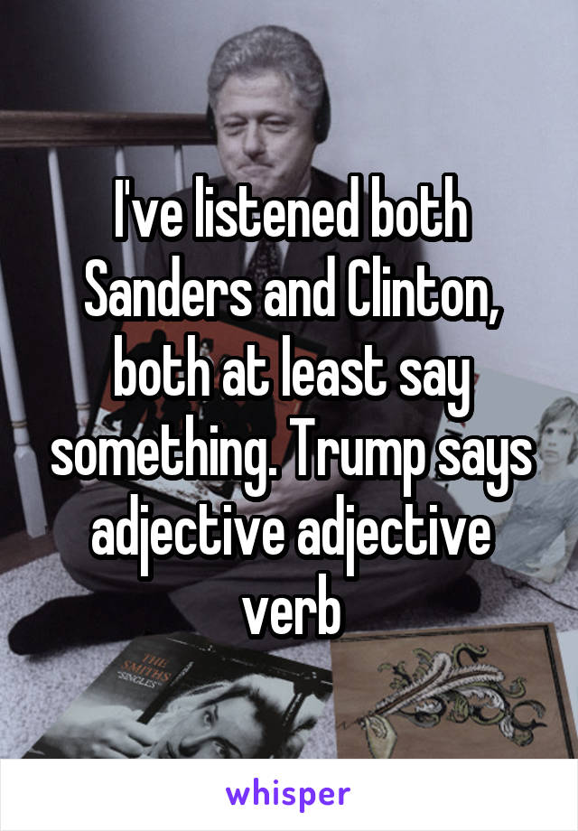 I've listened both Sanders and Clinton, both at least say something. Trump says adjective adjective verb