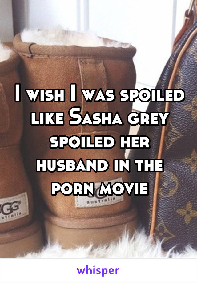 I wish I was spoiled like Sasha grey spoiled her husband in the porn movie