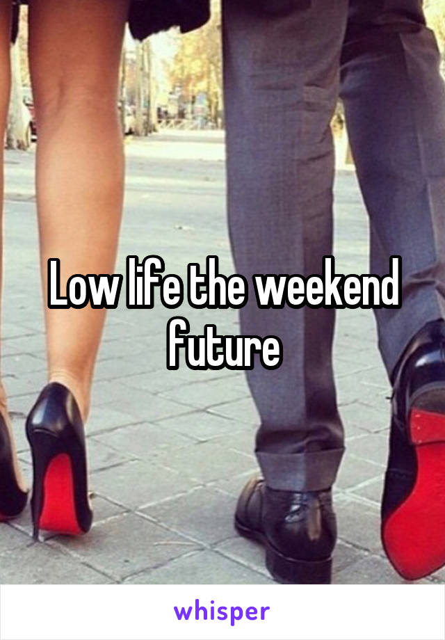 Low life the weekend future