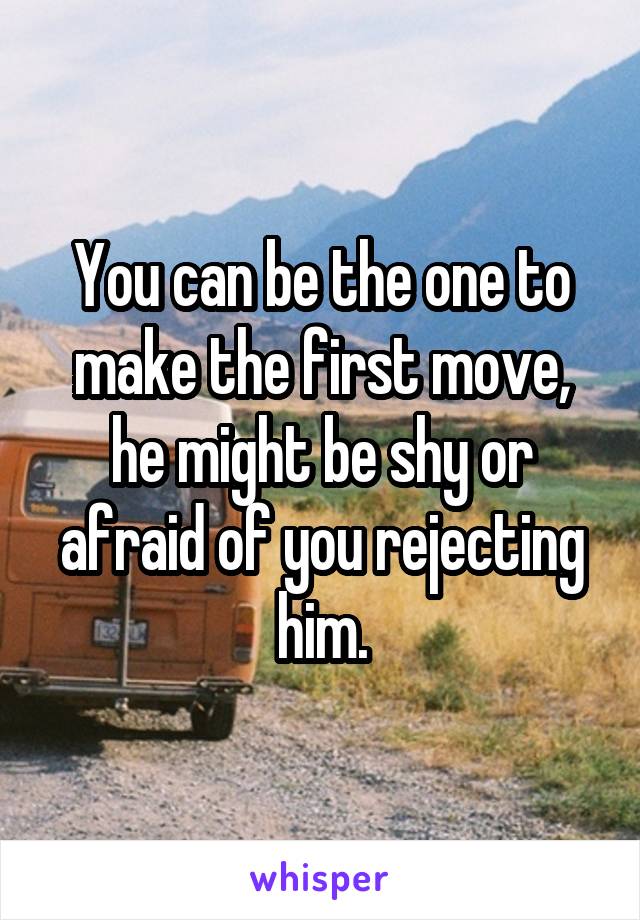 You can be the one to make the first move, he might be shy or afraid of you rejecting him.