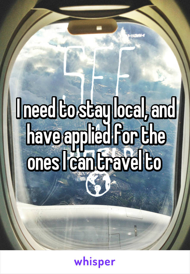 I need to stay local, and have applied for the ones I can travel to 