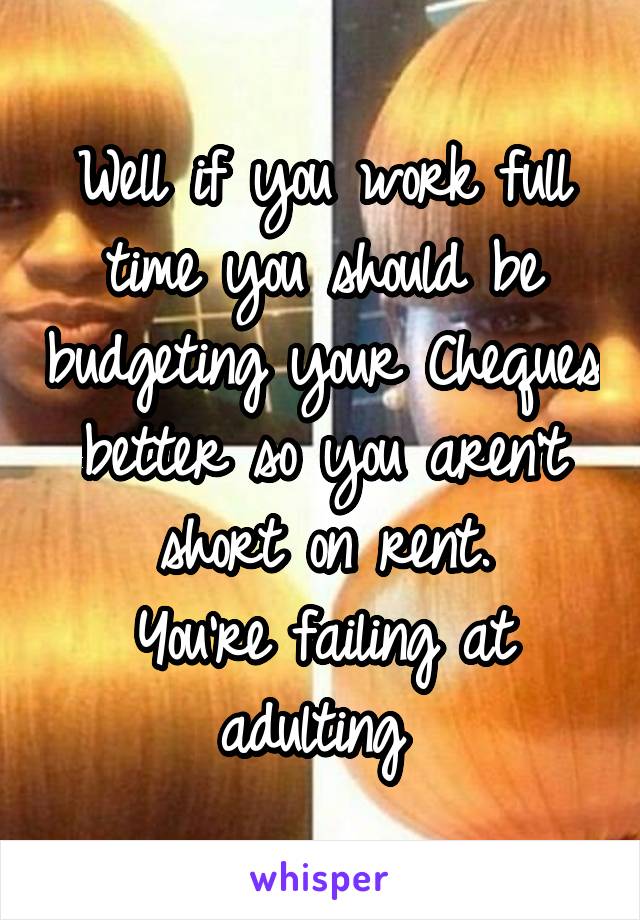 Well if you work full time you should be budgeting your Cheques better so you aren't short on rent.
You're failing at adulting 