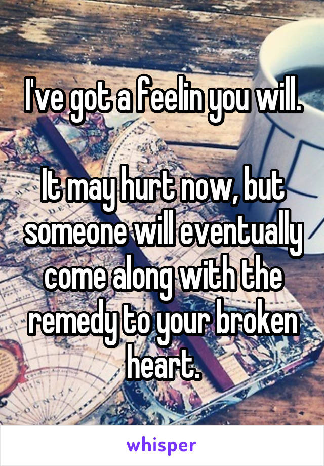 I've got a feelin you will.

It may hurt now, but someone will eventually come along with the remedy to your broken heart.