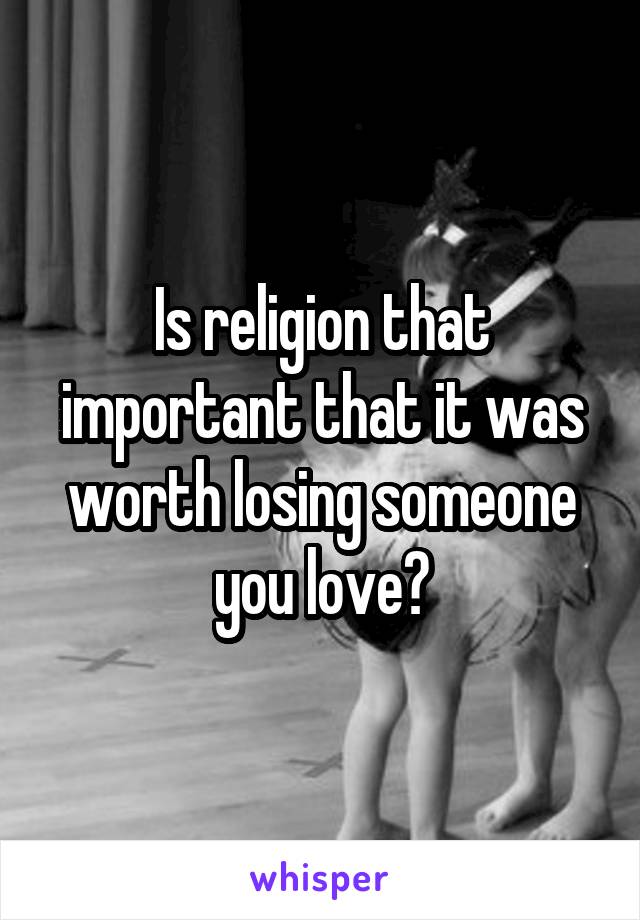 Is religion that important that it was worth losing someone you love?